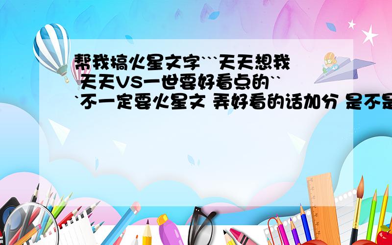 帮我搞火星文字```天天想我 天天VS一世要好看点的```不一定要火星文 弄好看的话加分 是不是不够分?我追加到100好了