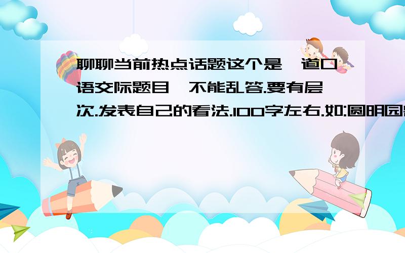 聊聊当前热点话题这个是一道口语交际题目,不能乱答.要有层次.发表自己的看法.100字左右.如:圆明园兽首话题,当前的猪流感,汶川大地震一周年```````