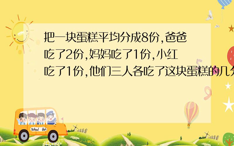 把一块蛋糕平均分成8份,爸爸吃了2份,妈妈吃了1份,小红吃了1份,他们三人各吃了这块蛋糕的几分?