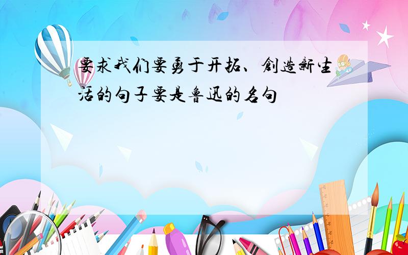 要求我们要勇于开拓、创造新生活的句子要是鲁迅的名句