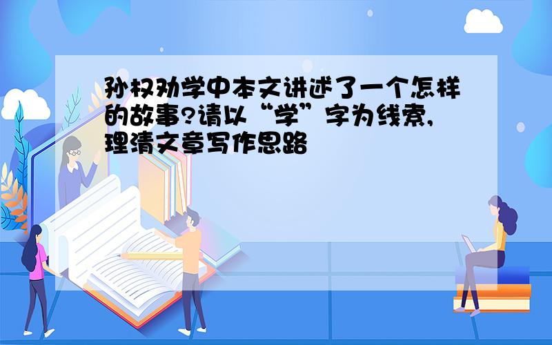 孙权劝学中本文讲述了一个怎样的故事?请以“学”字为线索,理清文章写作思路