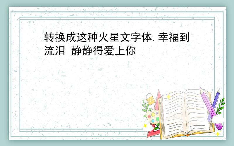 转换成这种火星文字体.幸福到流泪 静静得爱上你