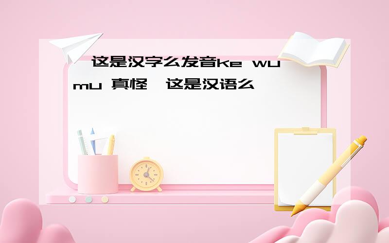 厼这是汉字么发音ke wu mu 真怪,这是汉语么