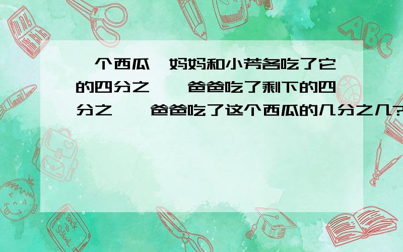 一个西瓜,妈妈和小芳各吃了它的四分之一,爸爸吃了剩下的四分之一,爸爸吃了这个西瓜的几分之几?