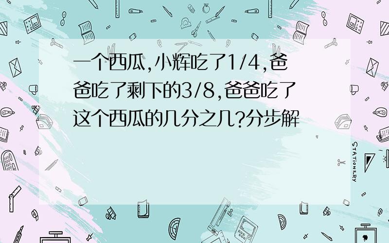 一个西瓜,小辉吃了1/4,爸爸吃了剩下的3/8,爸爸吃了这个西瓜的几分之几?分步解