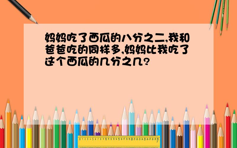 妈妈吃了西瓜的八分之二,我和爸爸吃的同样多,妈妈比我吃了这个西瓜的几分之几?