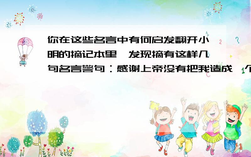 你在这些名言中有何启发翻开小明的摘记本里,发现摘有这样几句名言警句：感谢上帝没有把我造成一个灵巧的工匠.我的那些最重要的发现是受到失败的启发而获得的.--戴维(英) 科学的灵感,