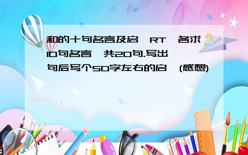 和的十句名言及启迪RT,各求10句名言,共20句.写出一句后写个50字左右的启迪(感想)