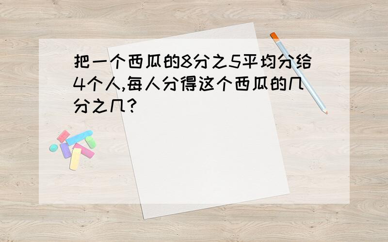 把一个西瓜的8分之5平均分给4个人,每人分得这个西瓜的几分之几?