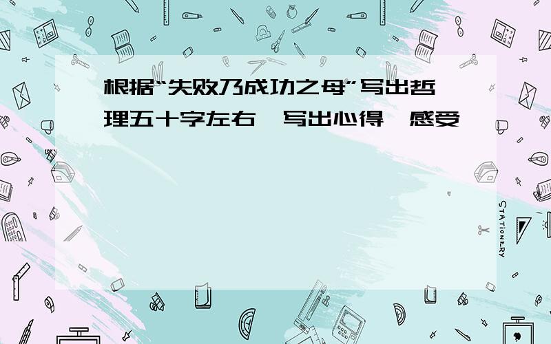 根据“失败乃成功之母”写出哲理五十字左右,写出心得、感受,