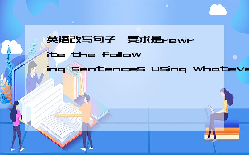 英语改写句子,要求是rewrite the following sentences using whatever cohesive device is appropriate ..什么是whatever cohesive device is appropriate .把这翻译下