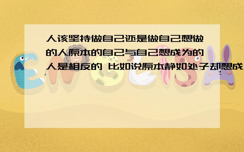 人该坚持做自己还是做自己想做的人原本的自己与自己想成为的人是相反的 比如说原本静如处子却想成为动如脱兔的人?