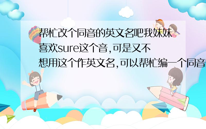 帮忙改个同音的英文名吧我妹妹喜欢sure这个音,可是又不想用这个作英文名,可以帮忙编一个同音的英文单词吗?就是中文“素儿”这个音。