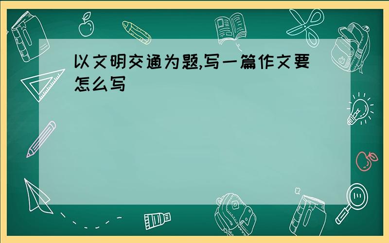 以文明交通为题,写一篇作文要怎么写