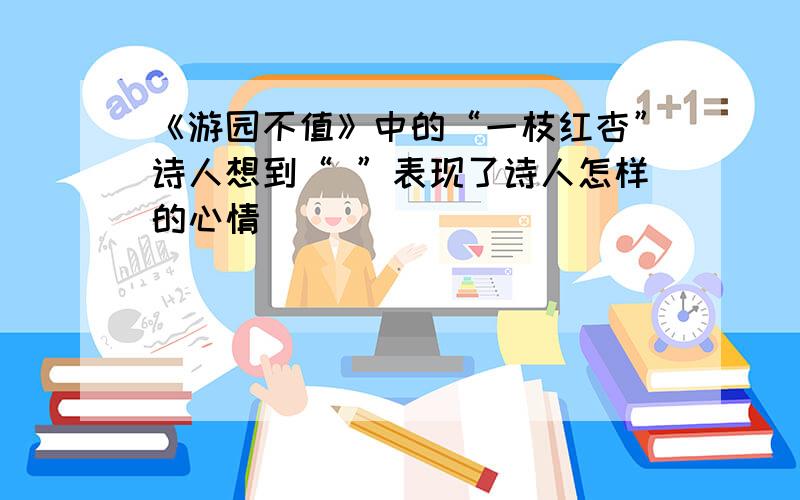 《游园不值》中的“一枝红杏”诗人想到“ ”表现了诗人怎样的心情