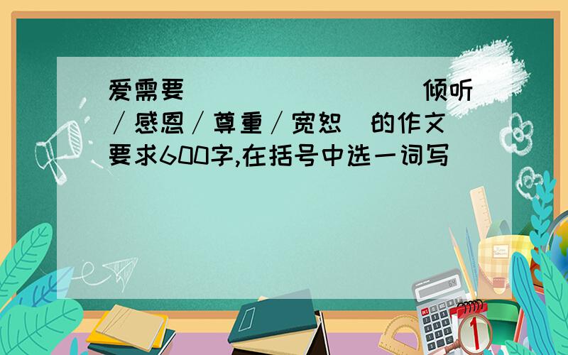 爱需要________（倾听∕感恩∕尊重∕宽恕）的作文 要求600字,在括号中选一词写