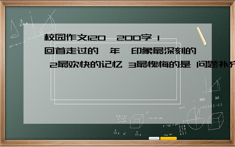 校园作文120—200字 1回首走过的一年,印象最深刻的 2最欢快的记忆 3最愧悔的是 问题补充里还有------4怦然心动的一瞬间5终生受益的一个认识6用下列句式写一段：忘不了……忘不了……忘不