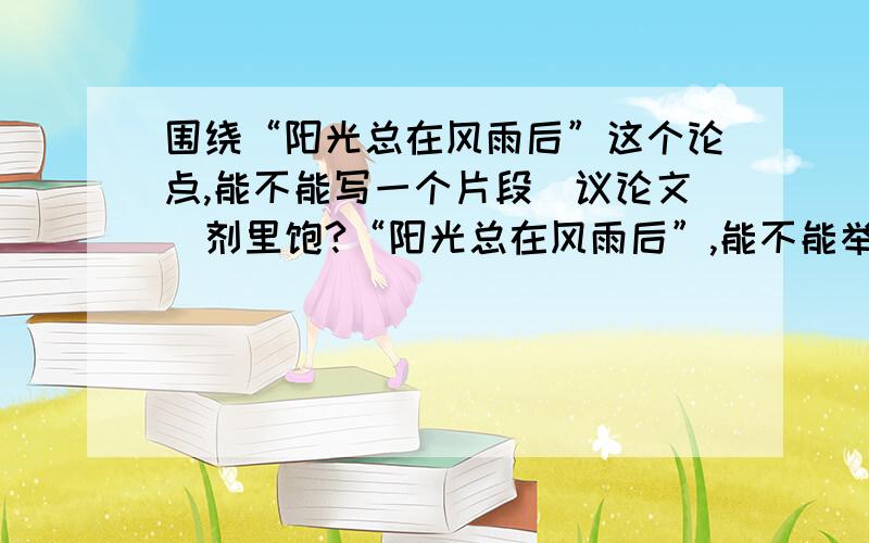 围绕“阳光总在风雨后”这个论点,能不能写一个片段（议论文）剂里饱?“阳光总在风雨后”,能不能举个例子巨大的声响,令人豪气海的怀抱,那才是你的车通票,从小镇的火车站出发?,最好是