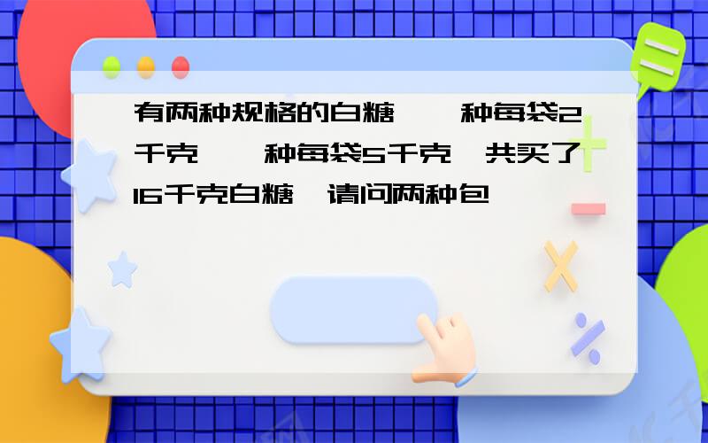 有两种规格的白糖,一种每袋2千克,一种每袋5千克,共买了16千克白糖,请问两种包