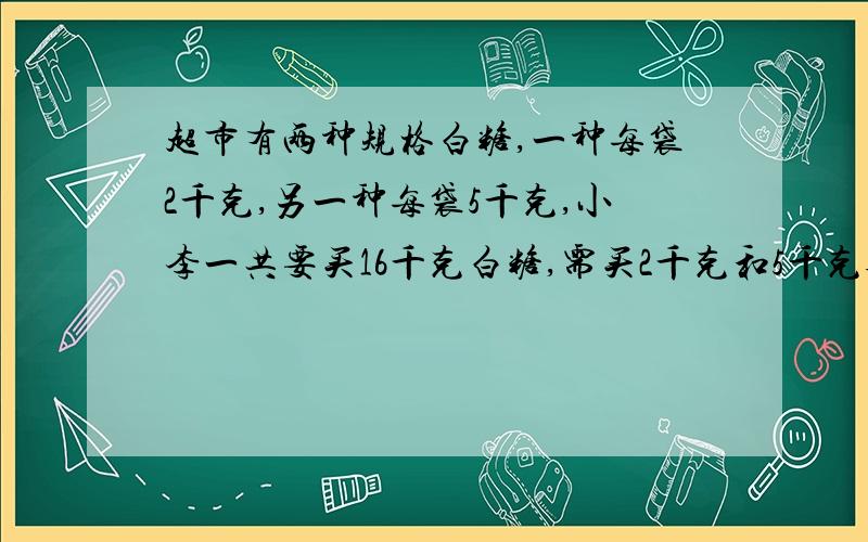 超市有两种规格白糖,一种每袋2千克,另一种每袋5千克,小李一共要买16千克白糖,需买2千克和5千克各几袋?