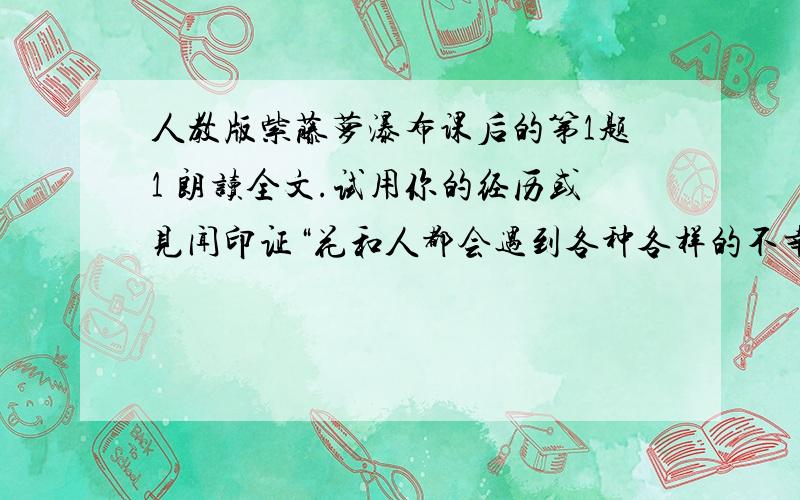 人教版紫藤萝瀑布课后的第1题1 朗读全文.试用你的经历或见闻印证“花和人都会遇到各种各样的不幸,但是生命的长河是无止境的”这句话.知道的速来回答!