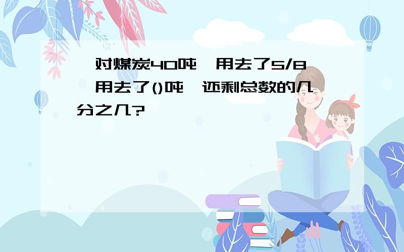 一对煤炭40吨,用去了5/8,用去了()吨,还剩总数的几分之几?