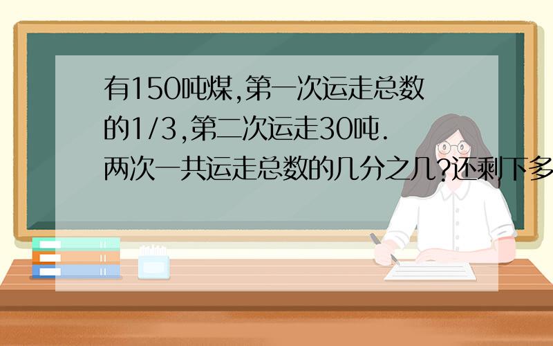 有150吨煤,第一次运走总数的1/3,第二次运走30吨.两次一共运走总数的几分之几?还剩下多少吨? 求过程