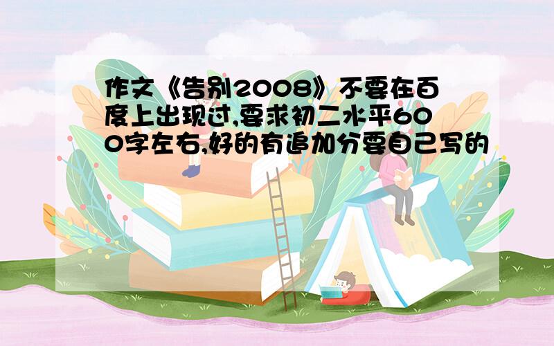 作文《告别2008》不要在百度上出现过,要求初二水平600字左右,好的有追加分要自己写的