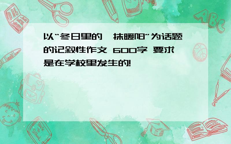 以“冬日里的一抹暖阳”为话题的记叙性作文 600字 要求是在学校里发生的!