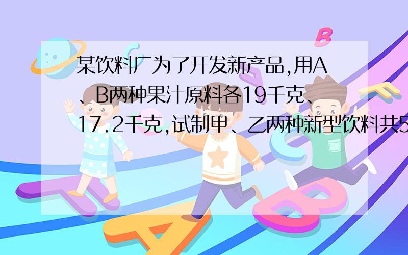 某饮料厂为了开发新产品,用A、B两种果汁原料各19千克、17.2千克,试制甲、乙两种新型饮料共50千克,下表是试验的相关数据：（1）、假设甲种饮料配制x千克,请你写出满足题意的不等式组,并