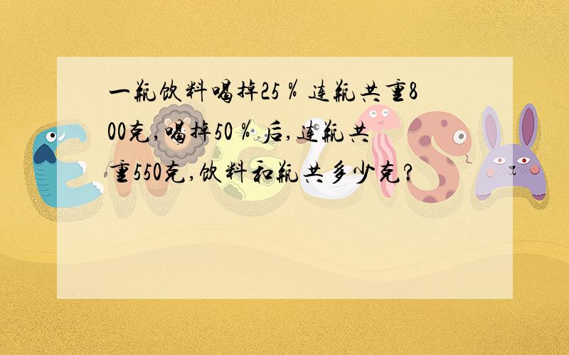 一瓶饮料喝掉25％连瓶共重800克,喝掉50％后,连瓶共重550克,饮料和瓶共多少克?