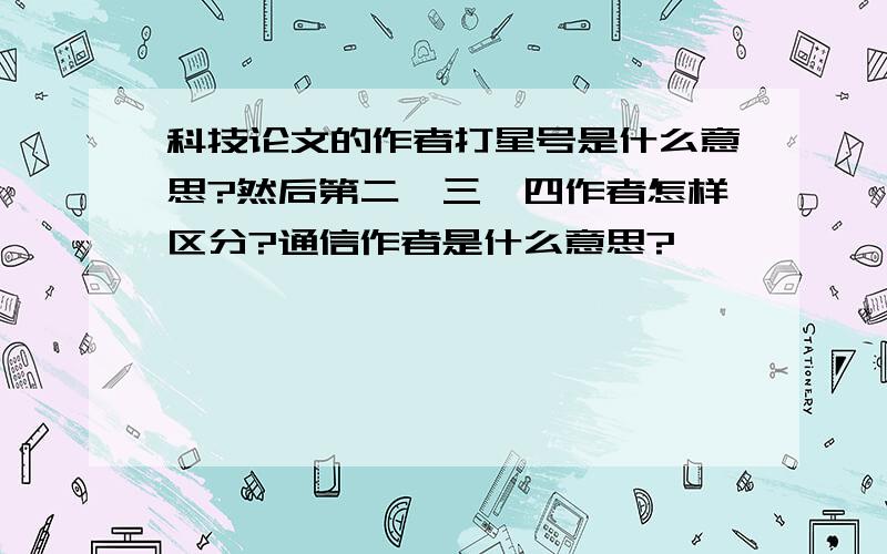 科技论文的作者打星号是什么意思?然后第二、三、四作者怎样区分?通信作者是什么意思?