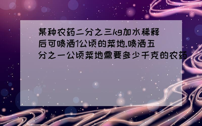 某种农药二分之三kg加水稀释后可喷洒1公顷的菜地.喷洒五分之一公顷菜地需要多少千克的农药