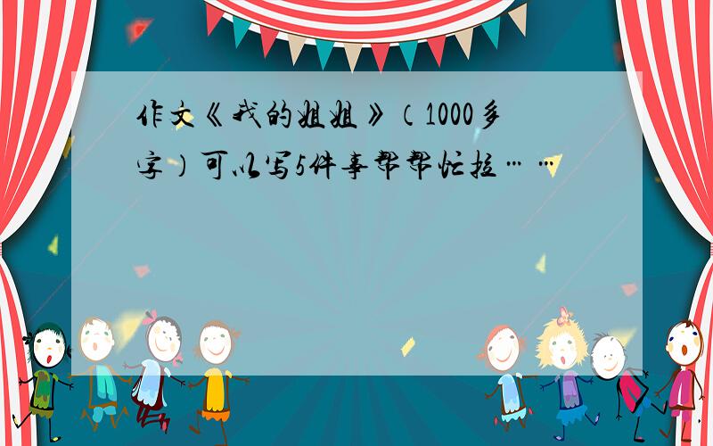 作文《我的姐姐》（1000多字）可以写5件事帮帮忙拉……