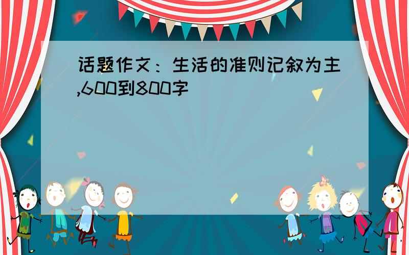 话题作文：生活的准则记叙为主,600到800字