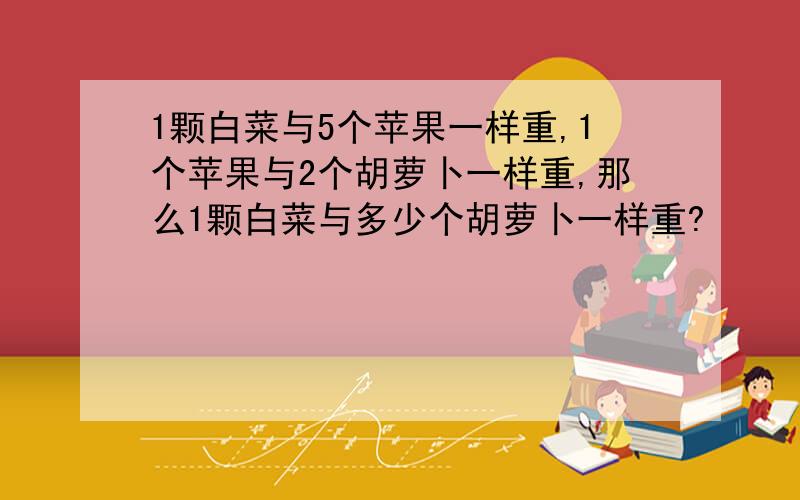 1颗白菜与5个苹果一样重,1个苹果与2个胡萝卜一样重,那么1颗白菜与多少个胡萝卜一样重?