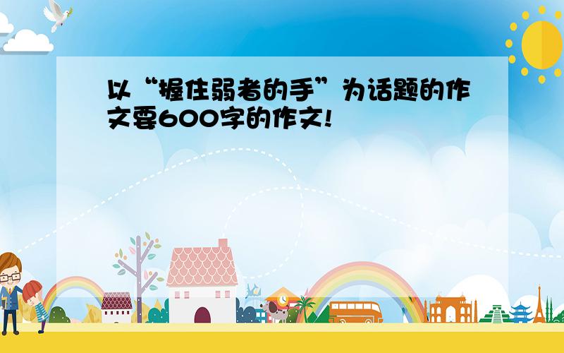 以“握住弱者的手”为话题的作文要600字的作文!