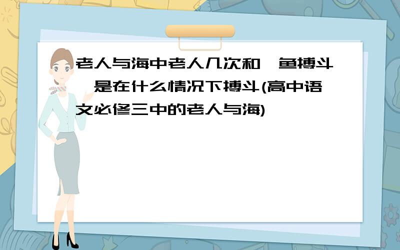 老人与海中老人几次和鲨鱼搏斗,是在什么情况下搏斗(高中语文必修三中的老人与海)