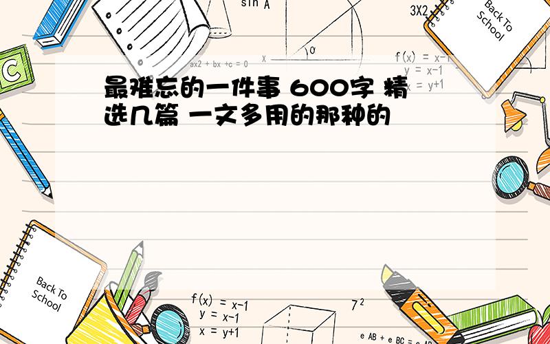 最难忘的一件事 600字 精选几篇 一文多用的那种的