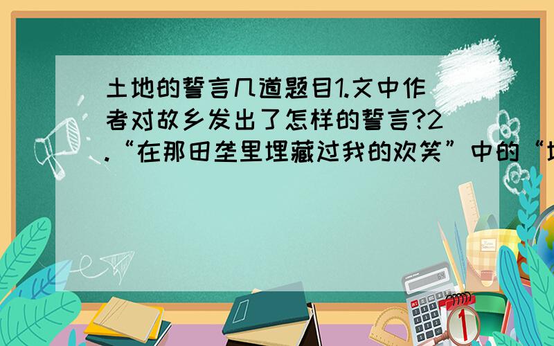 土地的誓言几道题目1.文中作者对故乡发出了怎样的誓言?2.“在那田垄里埋藏过我的欢笑”中的“埋藏”的含义是什么?3.文中描写了哪两个季节的景物风情,分别用什么角度来写的?