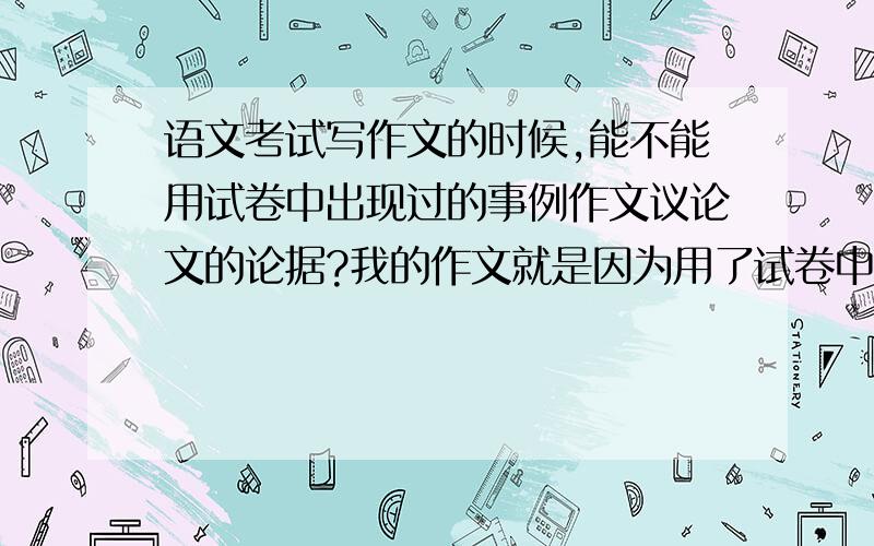 语文考试写作文的时候,能不能用试卷中出现过的事例作文议论文的论据?我的作文就是因为用了试卷中的事例70分的作文只剩下44分,我想问问这样的评分标准到底有没有道理哦