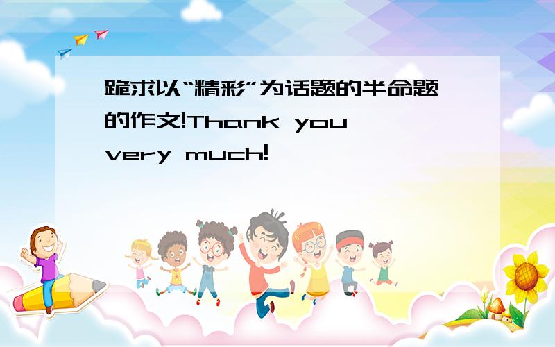 跪求以“精彩”为话题的半命题的作文!Thank you very much!