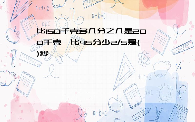 比150千克多几分之几是200千克,比45分少2/5是()秒