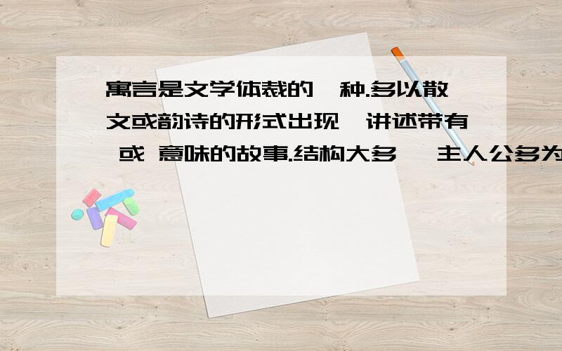 寓言是文学体裁的一种.多以散文或韵诗的形式出现,讲述带有 或 意味的故事.结构大多 ,主人公多为动物,