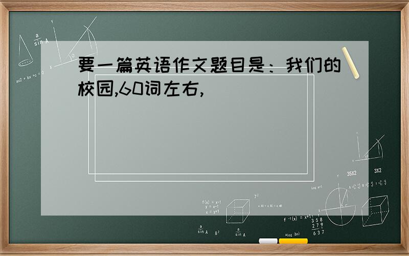 要一篇英语作文题目是：我们的校园,60词左右,