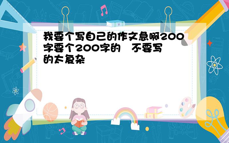 我要个写自己的作文急啊200字要个200字的   不要写的太复杂