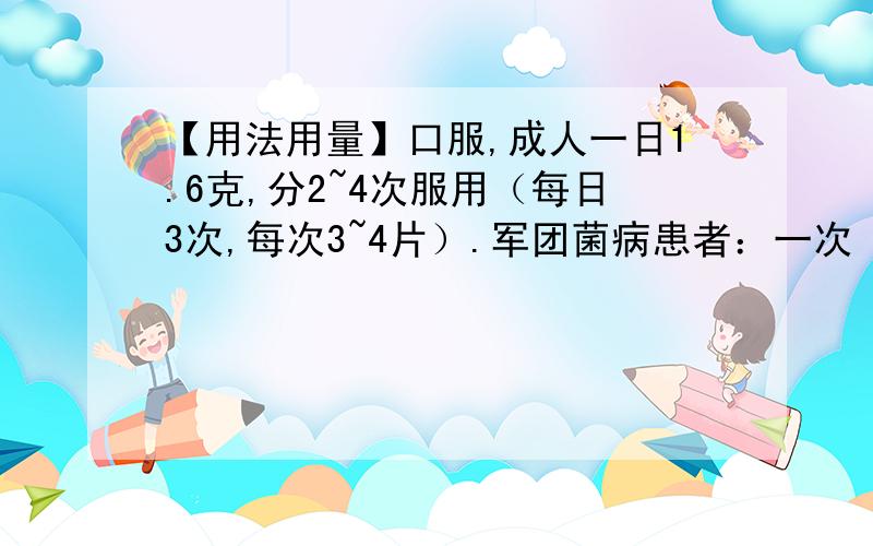 【用法用量】口服,成人一日1.6克,分2~4次服用（每日3次,每次3~4片）.军团菌病患者：一次【用法用量】口服,成人一日1.6克,分2~4次服用（每日3次,每次3~4片）.军团菌病患者：一次0.1.0克,一日4