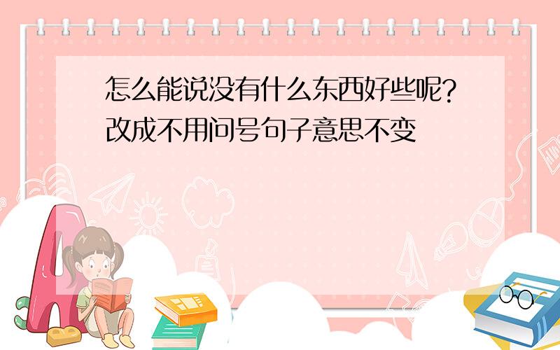 怎么能说没有什么东西好些呢?改成不用问号句子意思不变