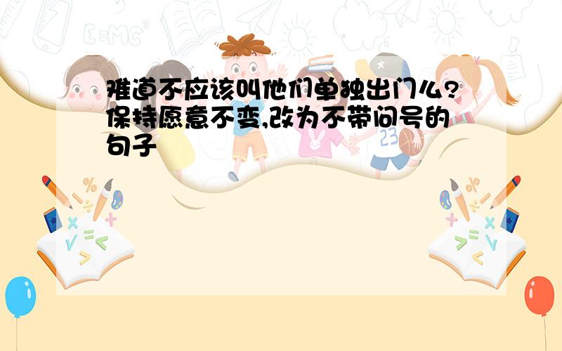 难道不应该叫他们单独出门么?保持愿意不变,改为不带问号的句子