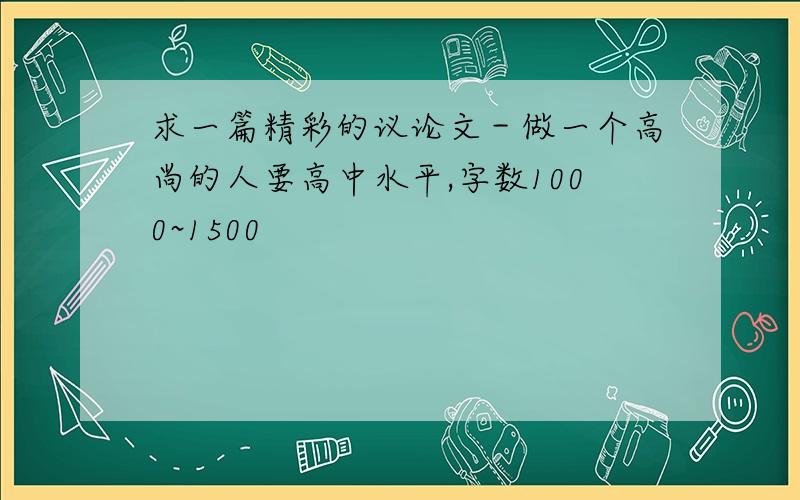 求一篇精彩的议论文－做一个高尚的人要高中水平,字数1000~1500